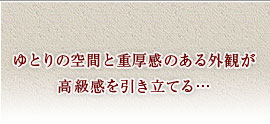 ゆとりの空間と重厚感のある外観が高級感を引き立てる…
