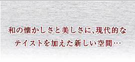 「和」の懐かしさと美しさに現代的なテイストを加えた新しい空間…